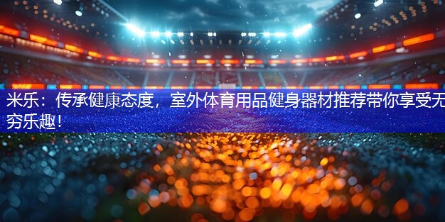 米乐：传承健康态度，室外体育用品健身器材推荐带你享受无穷乐趣！