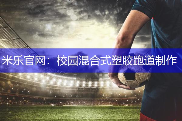 米乐官网：校园混合式塑胶跑道制作