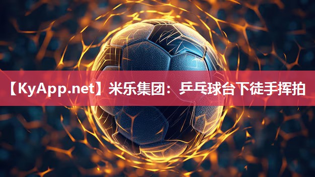 米乐集团：乒乓球台下徒手挥拍