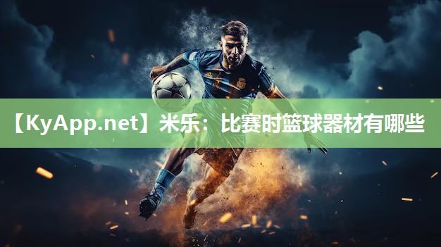 米乐：比赛时篮球器材有哪些