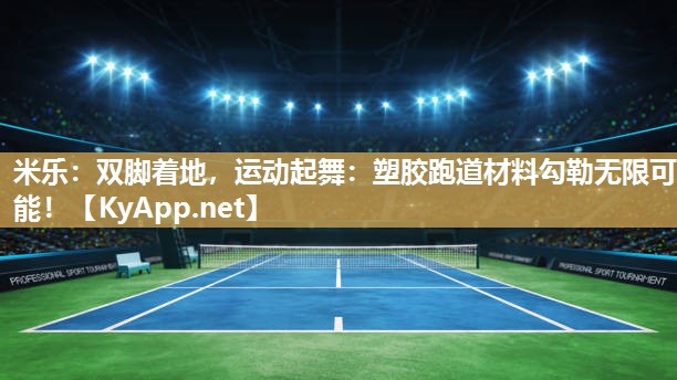 米乐：双脚着地，运动起舞：塑胶跑道材料勾勒无限可能！