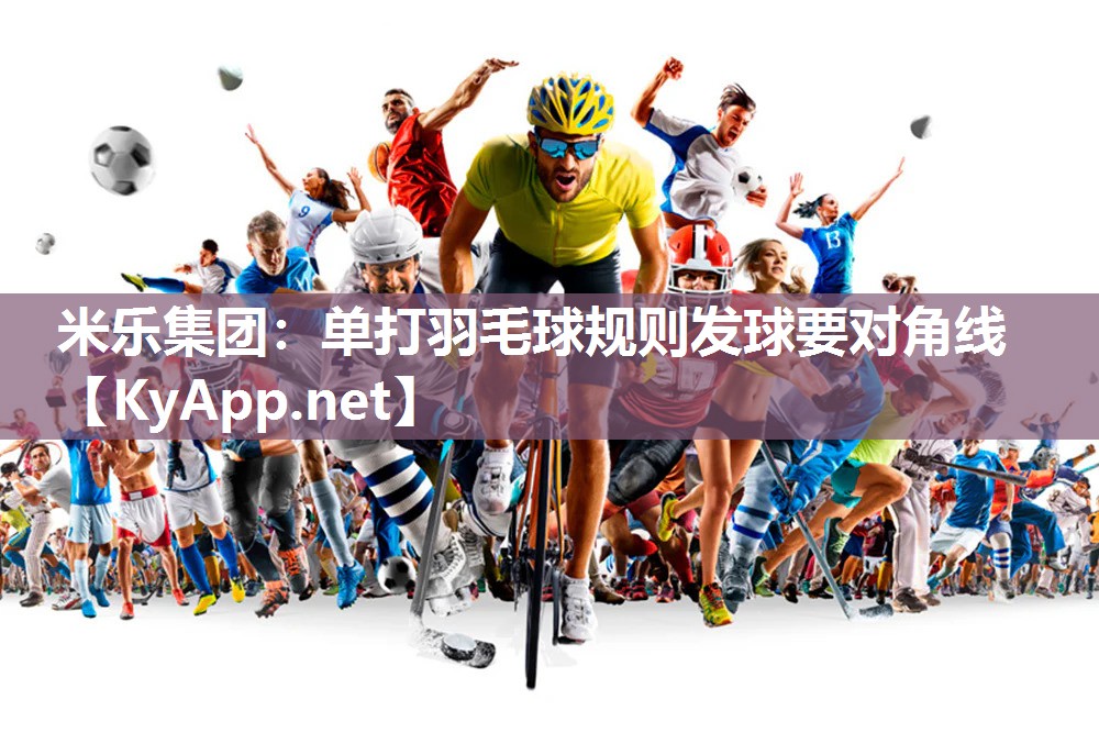 米乐集团：单打羽毛球规则发球要对角线