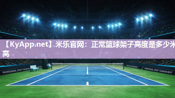 米乐官网：正常篮球架子高度是多少米高