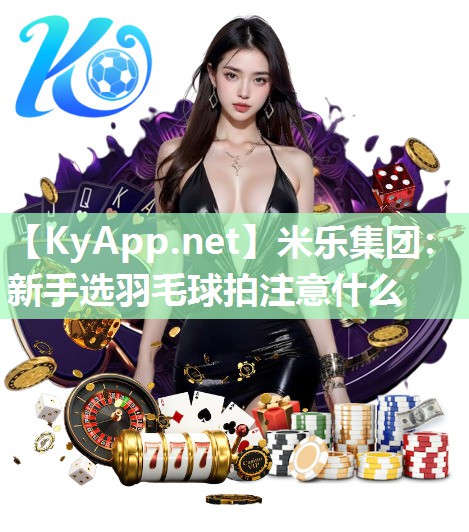米乐集团：新手选羽毛球拍注意什么
