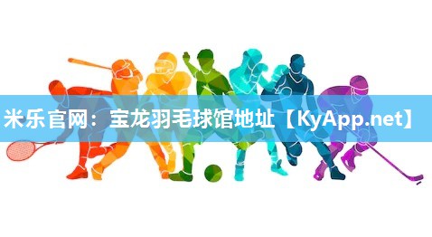米乐官网：宝龙羽毛球馆地址