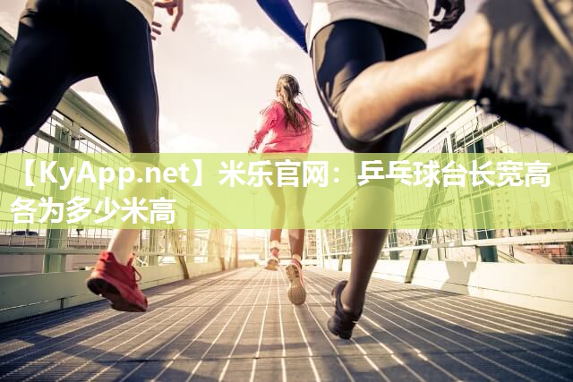 米乐官网：乒乓球台长宽高各为多少米高