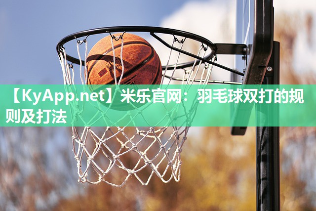 米乐官网：羽毛球双打的规则及打法
