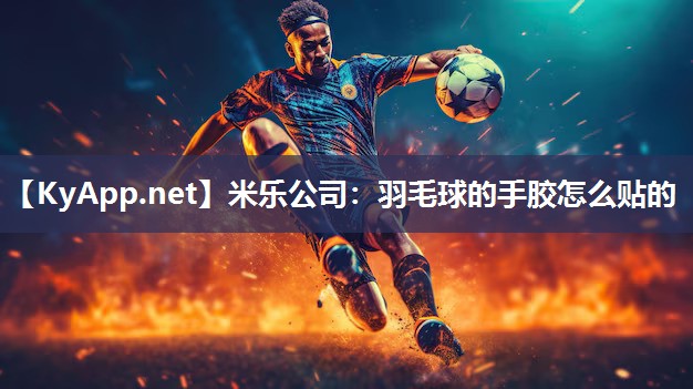 米乐公司：羽毛球的手胶怎么贴的