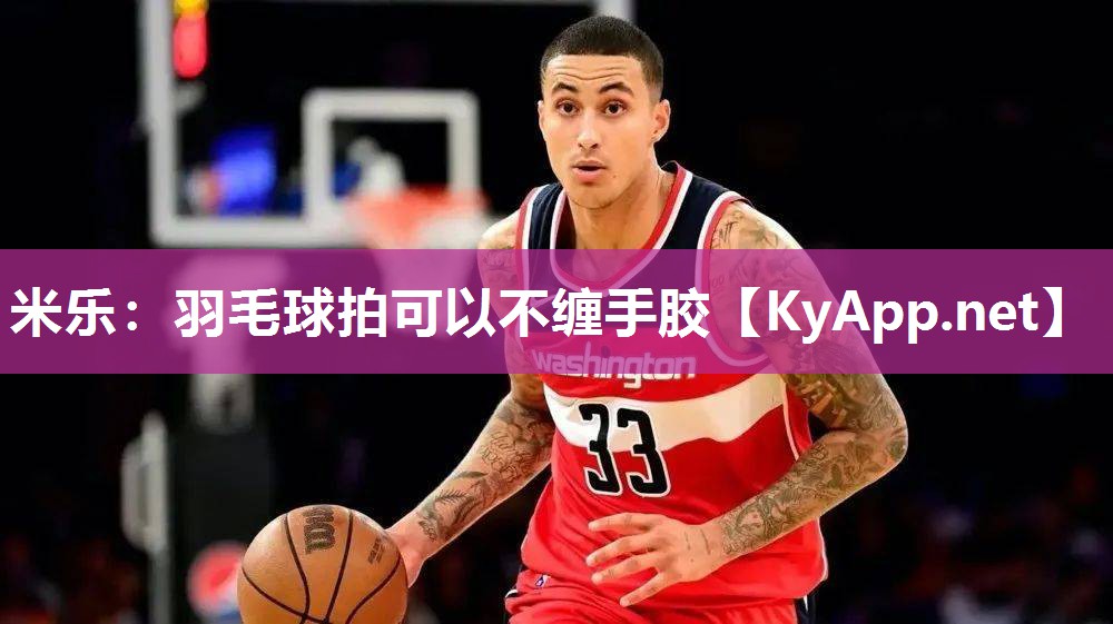 米乐：羽毛球拍可以不缠手胶