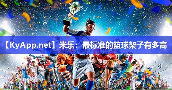 米乐：最标准的篮球架子有多高