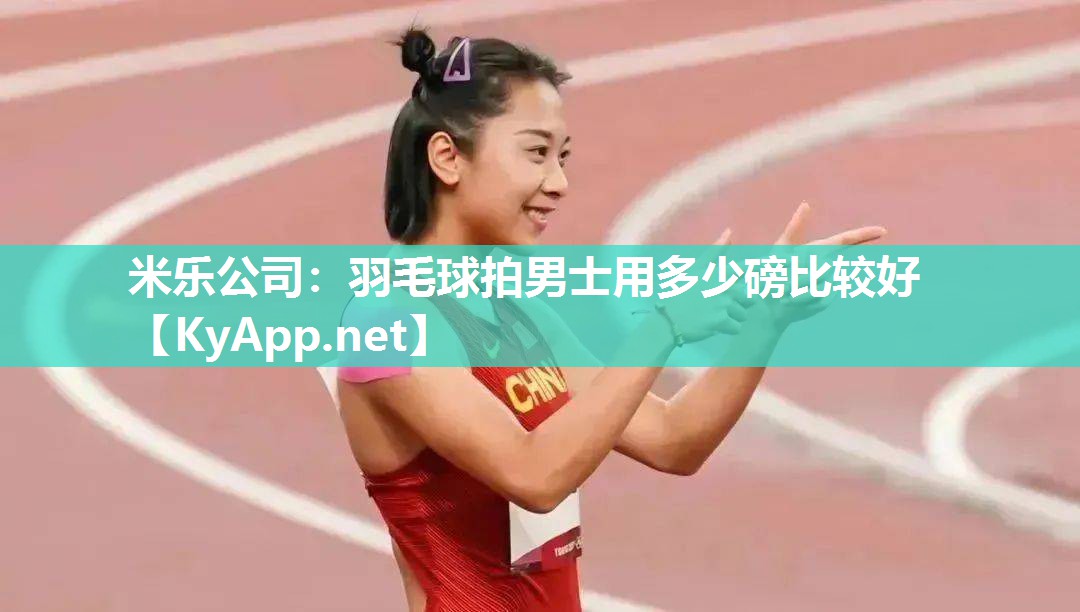 米乐公司：羽毛球拍男士用多少磅比较好