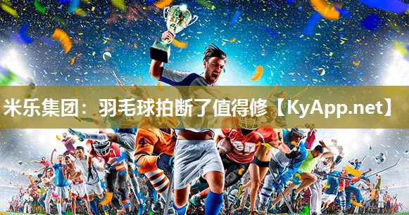 米乐集团：羽毛球拍断了值得修