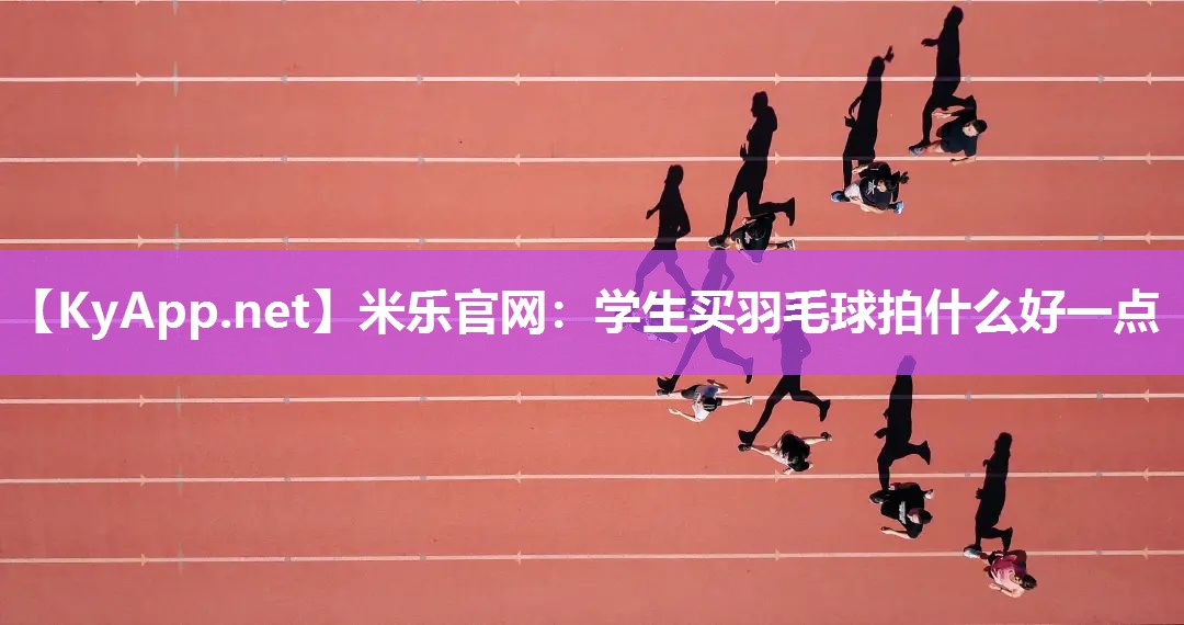 米乐官网：学生买羽毛球拍什么好一点