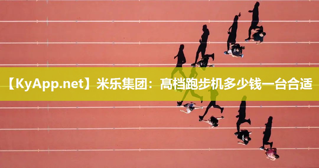 米乐集团：髙档跑步机多少钱一台合适