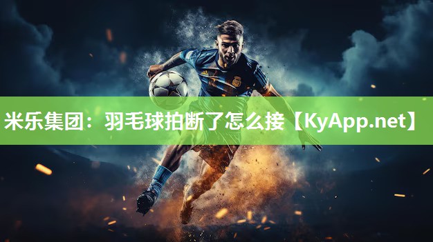 米乐集团：羽毛球拍断了怎么接