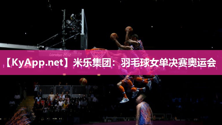 米乐集团：羽毛球女单决赛奥运会