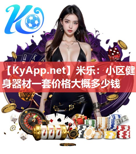 米乐：小区健身器材一套价格大概多少钱