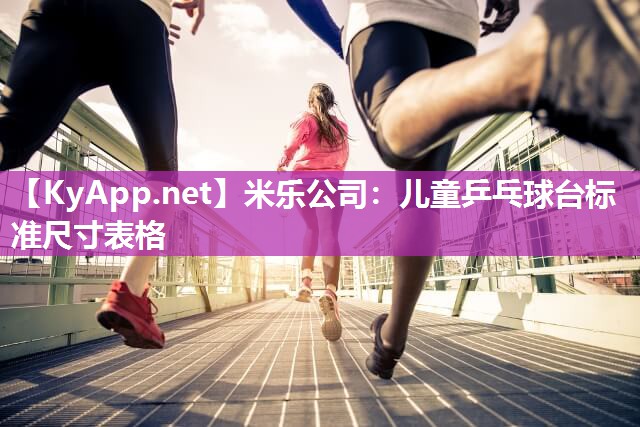 米乐公司：儿童乒乓球台标准尺寸表格