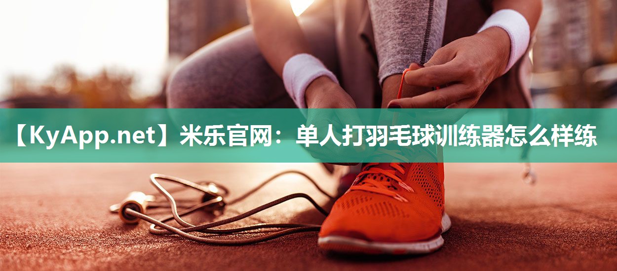米乐官网：单人打羽毛球训练器怎么样练