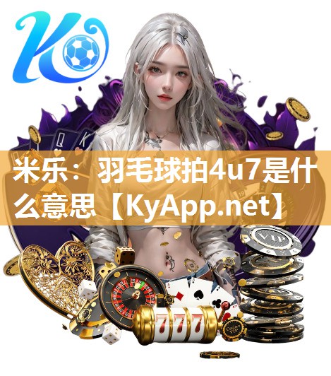 米乐：羽毛球拍4u7是什么意思