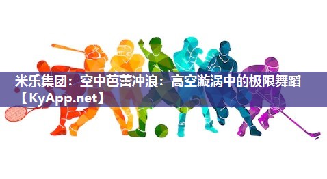 米乐集团：空中芭蕾冲浪：高空漩涡中的极限舞蹈