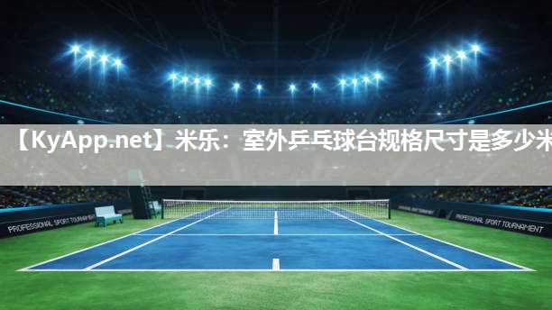 米乐：室外乒乓球台规格尺寸是多少米