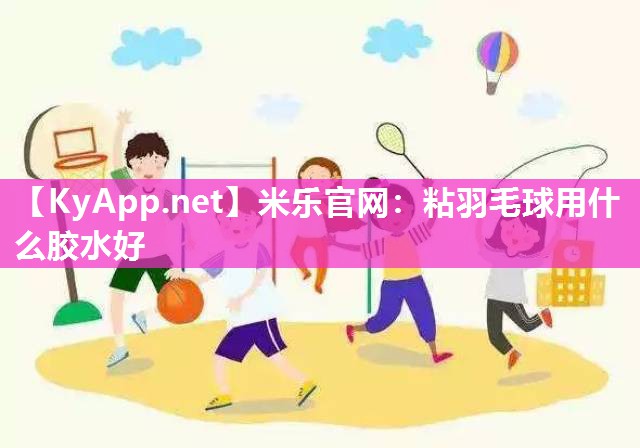 米乐官网：粘羽毛球用什么胶水好