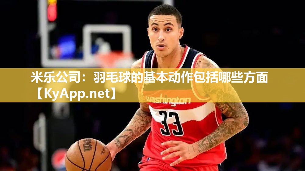 米乐公司：羽毛球的基本动作包括哪些方面