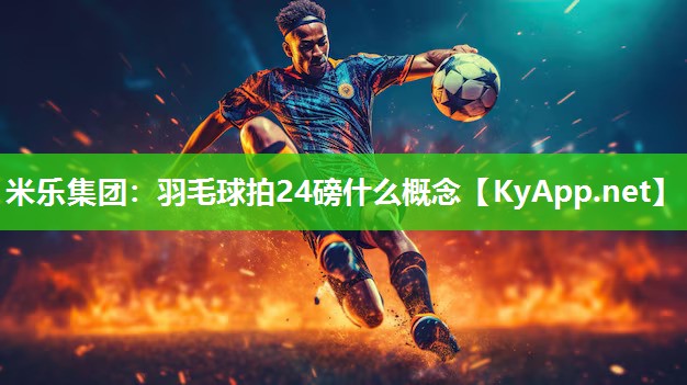米乐集团：羽毛球拍24磅什么概念