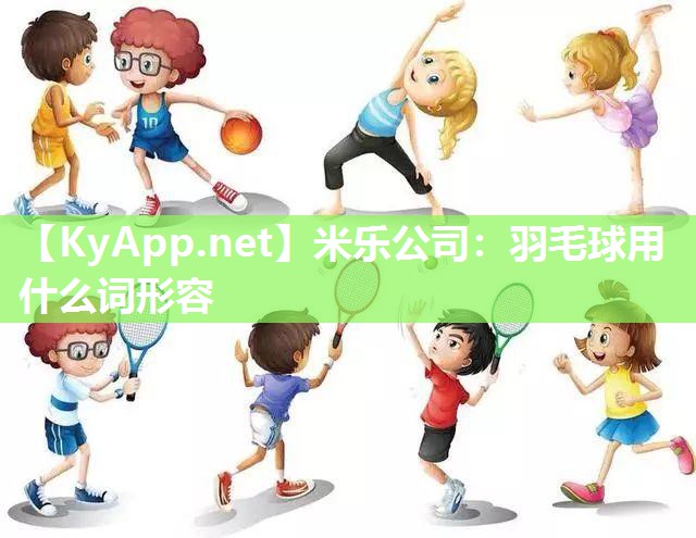 米乐公司：羽毛球用什么词形容