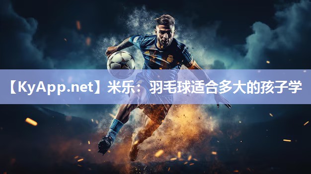 米乐：羽毛球适合多大的孩子学