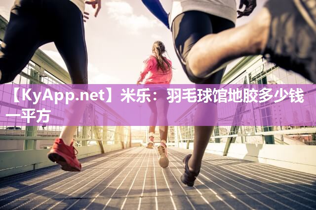 米乐：羽毛球馆地胶多少钱一平方