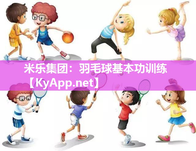 米乐集团：羽毛球基本功训练