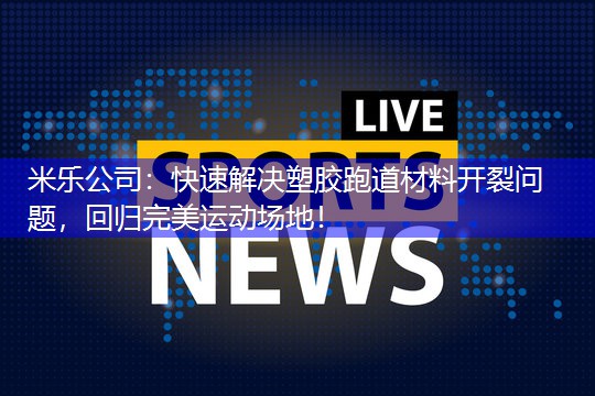 快速解决塑胶跑道材料开裂问题，回归完美运动场地！