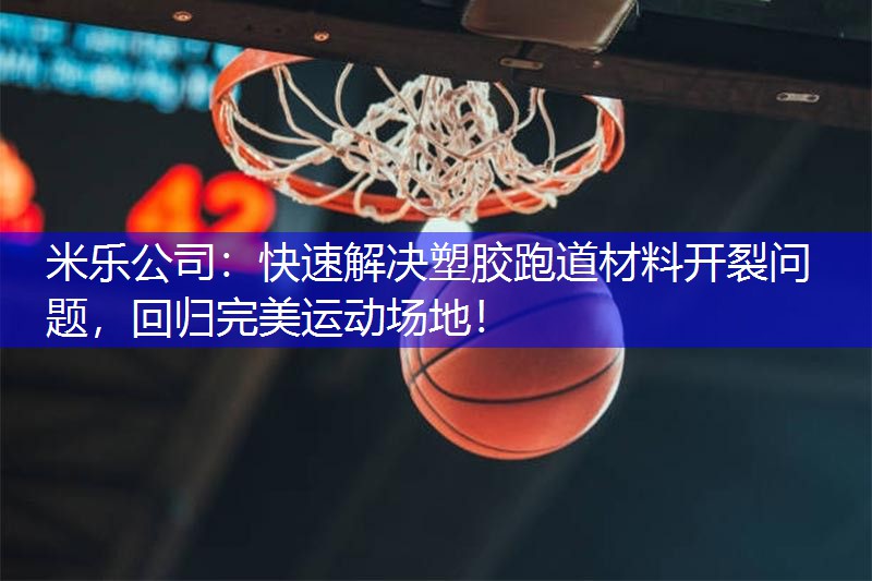 快速解决塑胶跑道材料开裂问题，回归完美运动场地！
