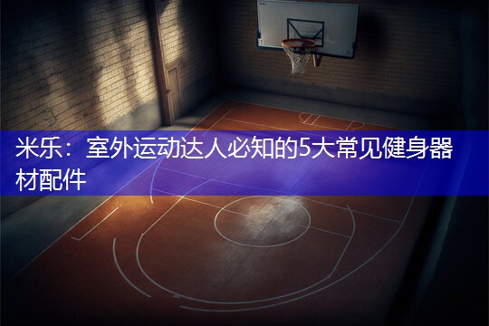 室外运动达人必知的5大常见健身器材配件