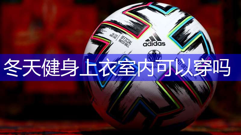 冬天健身上衣室内可以穿吗