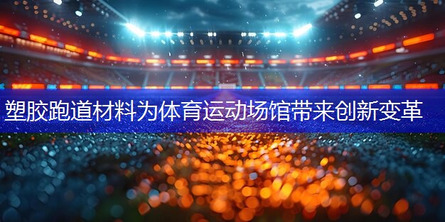 塑胶跑道材料为体育运动场馆带来创新变革