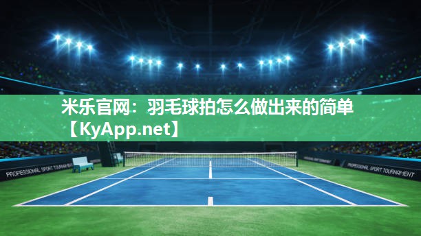 羽毛球拍怎么做出来的简单