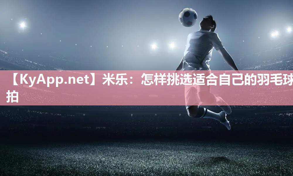 怎样挑选适合自己的羽毛球拍