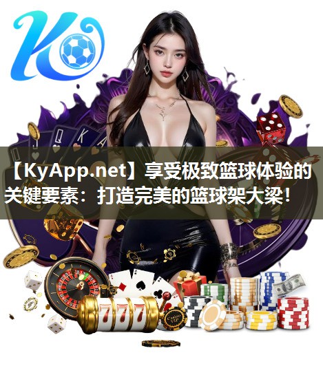 享受极致篮球体验的关键要素：打造完美的篮球架大梁！