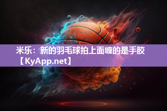 新的羽毛球拍上面缠的是手胶